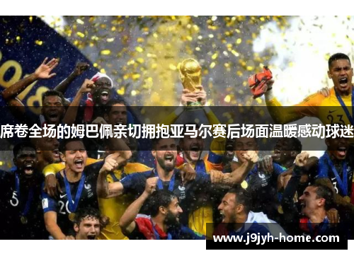 席卷全场的姆巴佩亲切拥抱亚马尔赛后场面温暖感动球迷