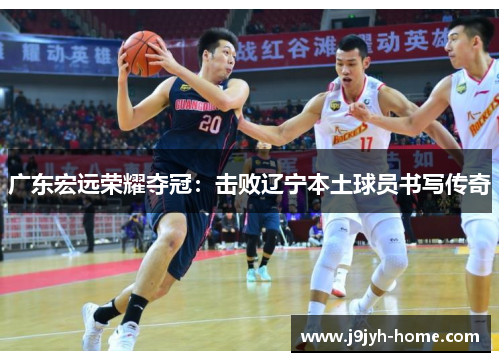 广东宏远荣耀夺冠：击败辽宁本土球员书写传奇