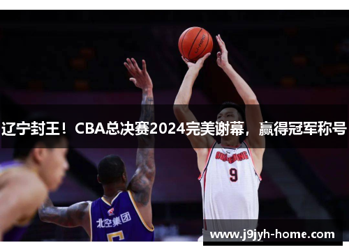 辽宁封王！CBA总决赛2024完美谢幕，赢得冠军称号