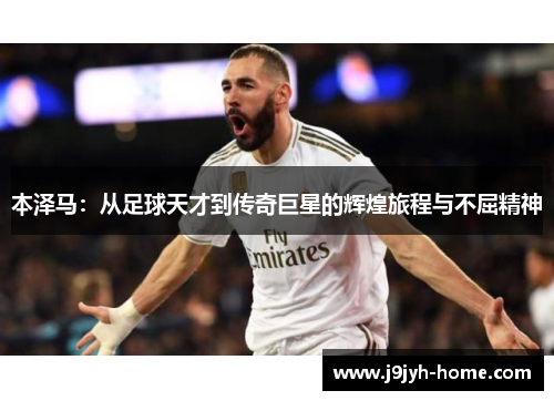 本泽马：从足球天才到传奇巨星的辉煌旅程与不屈精神